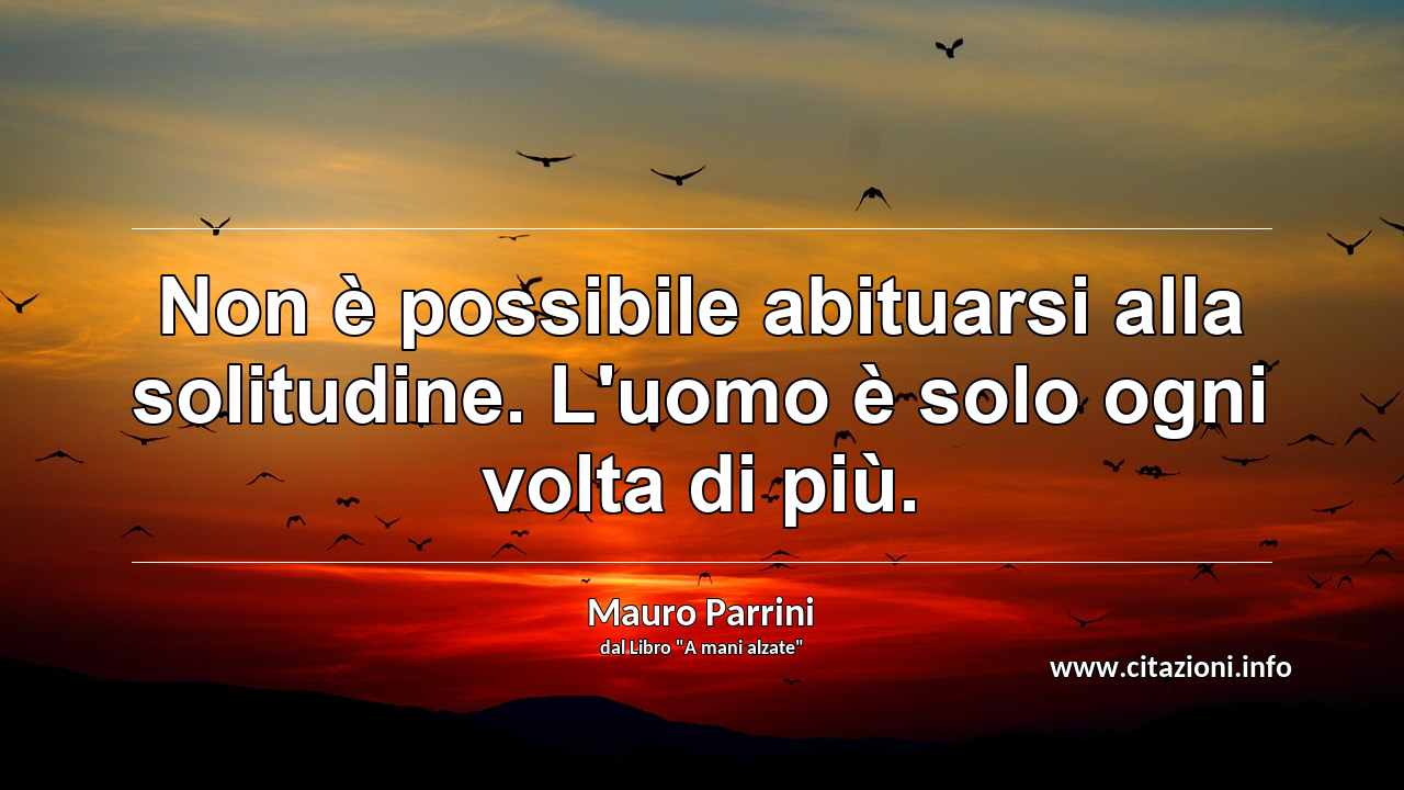 “Non è possibile abituarsi alla solitudine. L'uomo è solo ogni volta di più.”