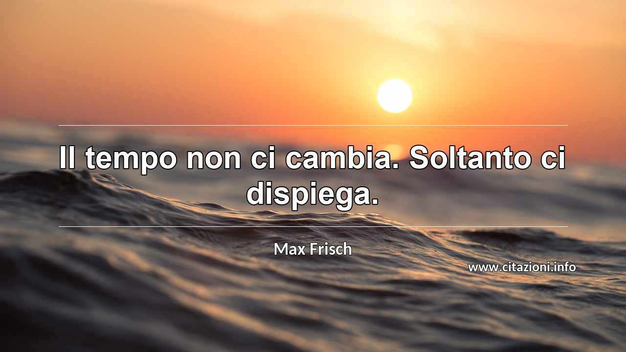“Il tempo non ci cambia. Soltanto ci dispiega.”