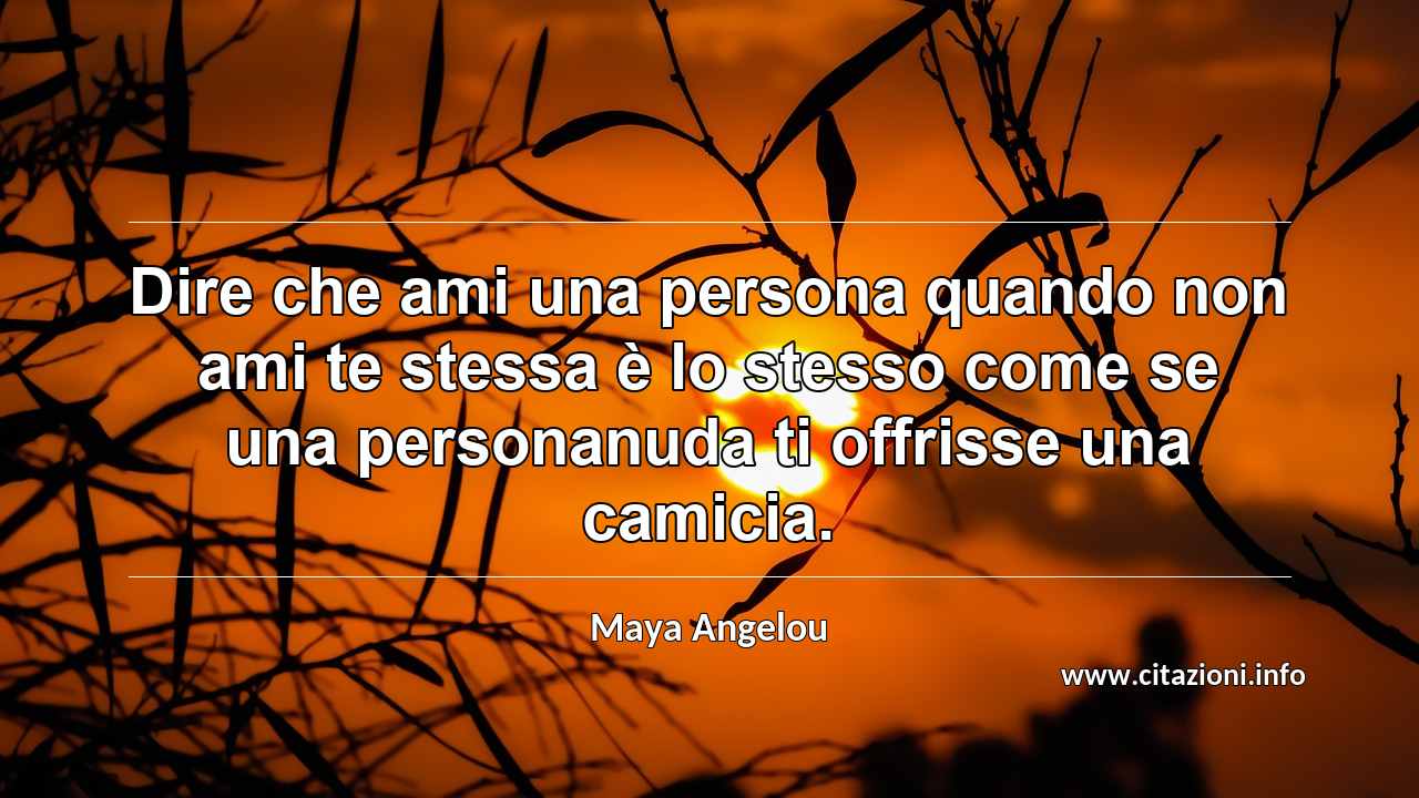 “Dire che ami una persona quando non ami te stessa è lo stesso come se una personanuda ti offrisse una camicia.”