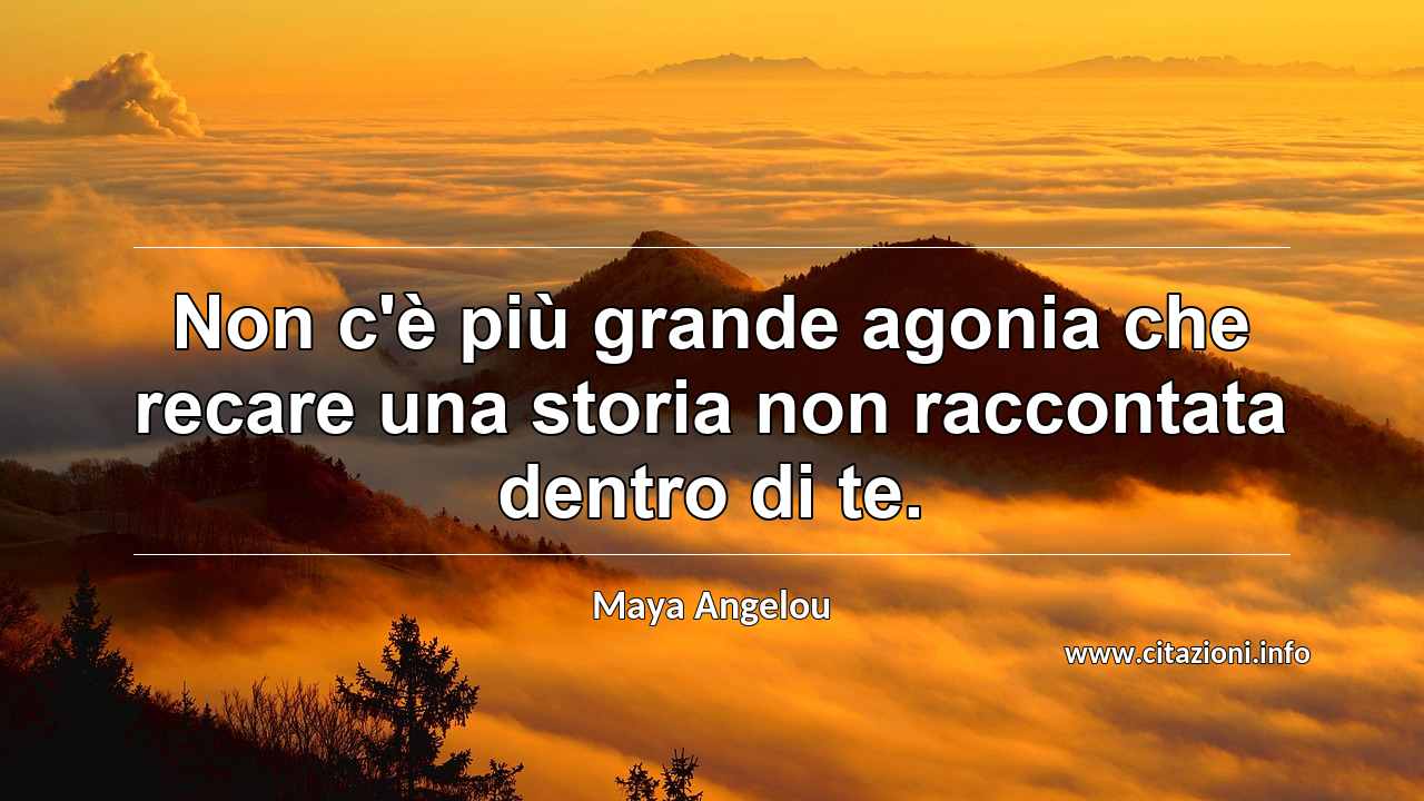 “Non c'è più grande agonia che recare una storia non raccontata dentro di te.”