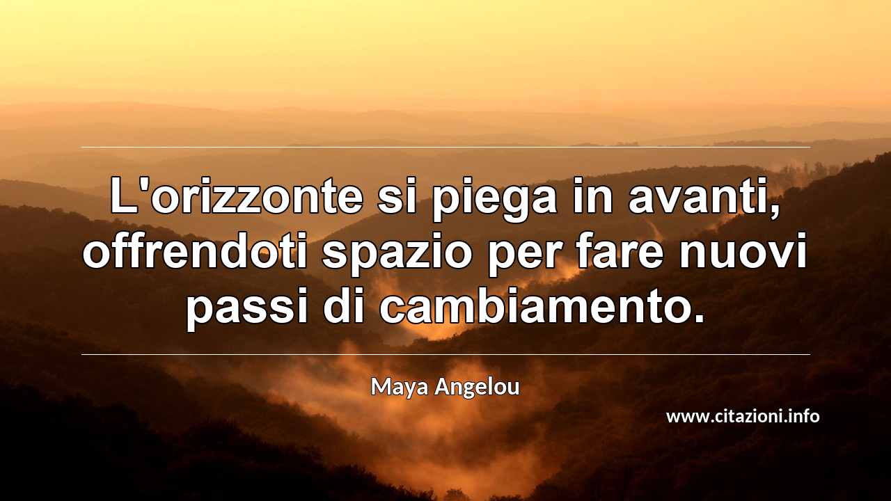 “L'orizzonte si piega in avanti, offrendoti spazio per fare nuovi passi di cambiamento.”