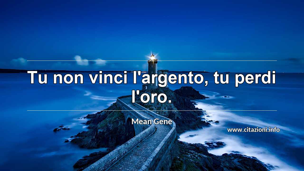 “Tu non vinci l'argento, tu perdi l'oro.”