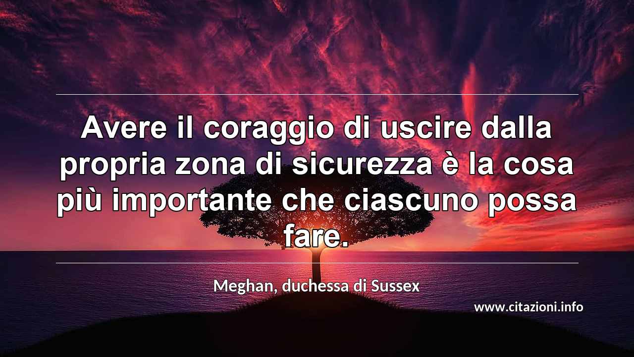 “Avere il coraggio di uscire dalla propria zona di sicurezza è la cosa più importante che ciascuno possa fare.”