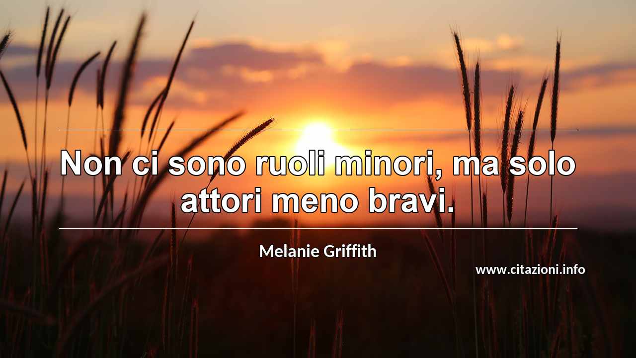 “Non ci sono ruoli minori, ma solo attori meno bravi.”