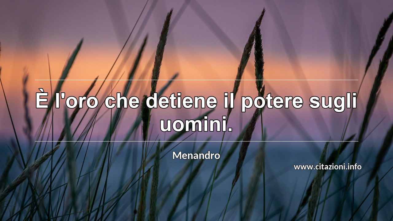 “È l'oro che detiene il potere sugli uomini.”