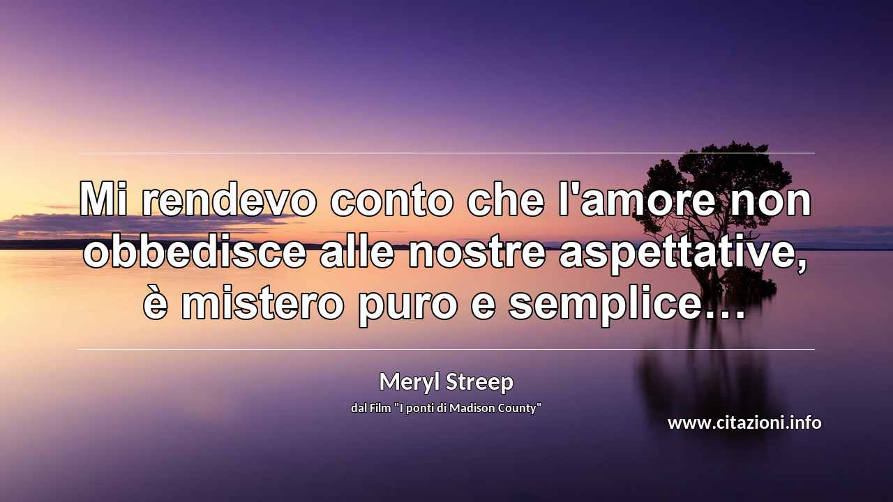 “Mi rendevo conto che l'amore non obbedisce alle nostre aspettative, è mistero puro e semplice…”