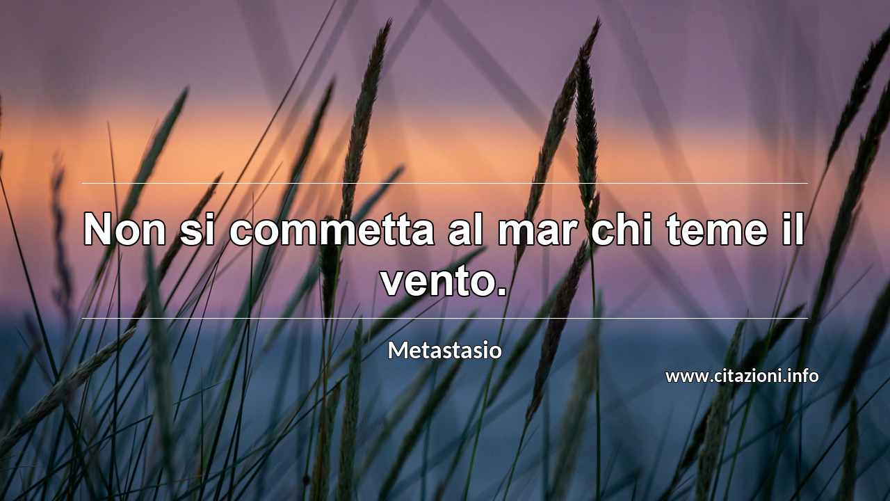 “Non si commetta al mar chi teme il vento.”