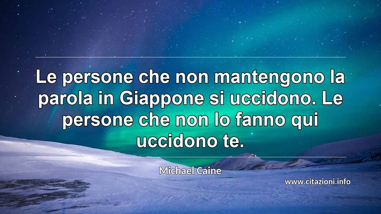 “Le persone che non mantengono la parola in Giappone si uccidono. Le persone che non lo fanno qui uccidono te.”