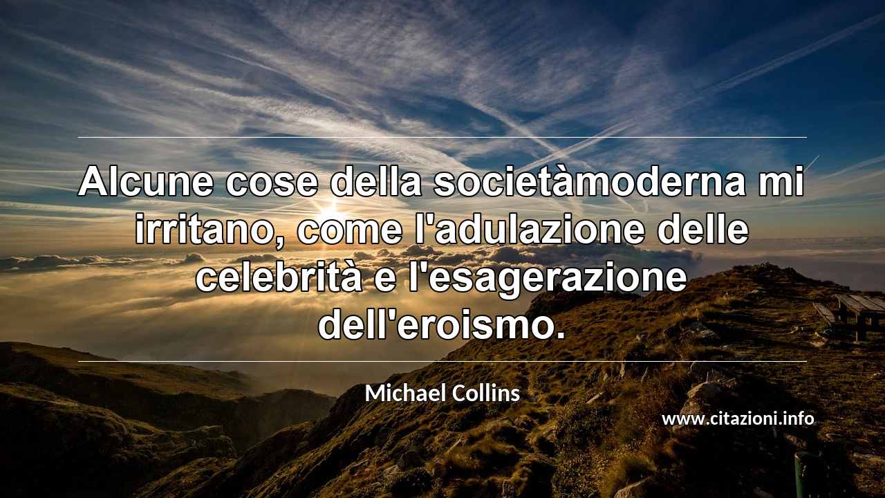 “Alcune cose della societàmoderna mi irritano, come l'adulazione delle celebrità e l'esagerazione dell'eroismo.”