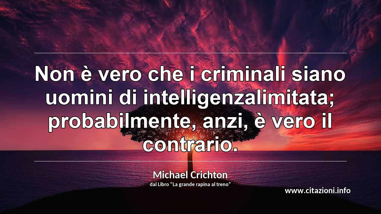 “Non è vero che i criminali siano uomini di intelligenzalimitata; probabilmente, anzi, è vero il contrario.”
