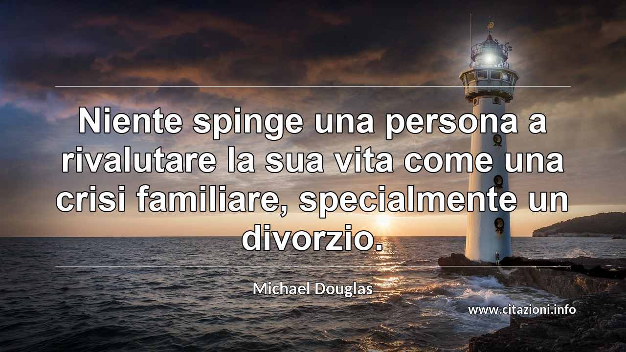 “Niente spinge una persona a rivalutare la sua vita come una crisi familiare, specialmente un divorzio.”
