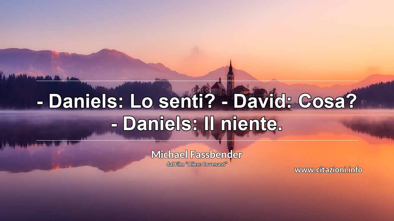“- Daniels: Lo senti? - David: Cosa? - Daniels: Il niente.”