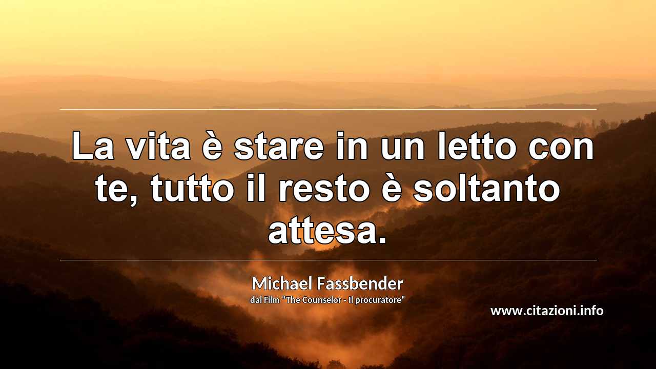 “ La vita è stare in un letto con te, tutto il resto è soltanto attesa.”