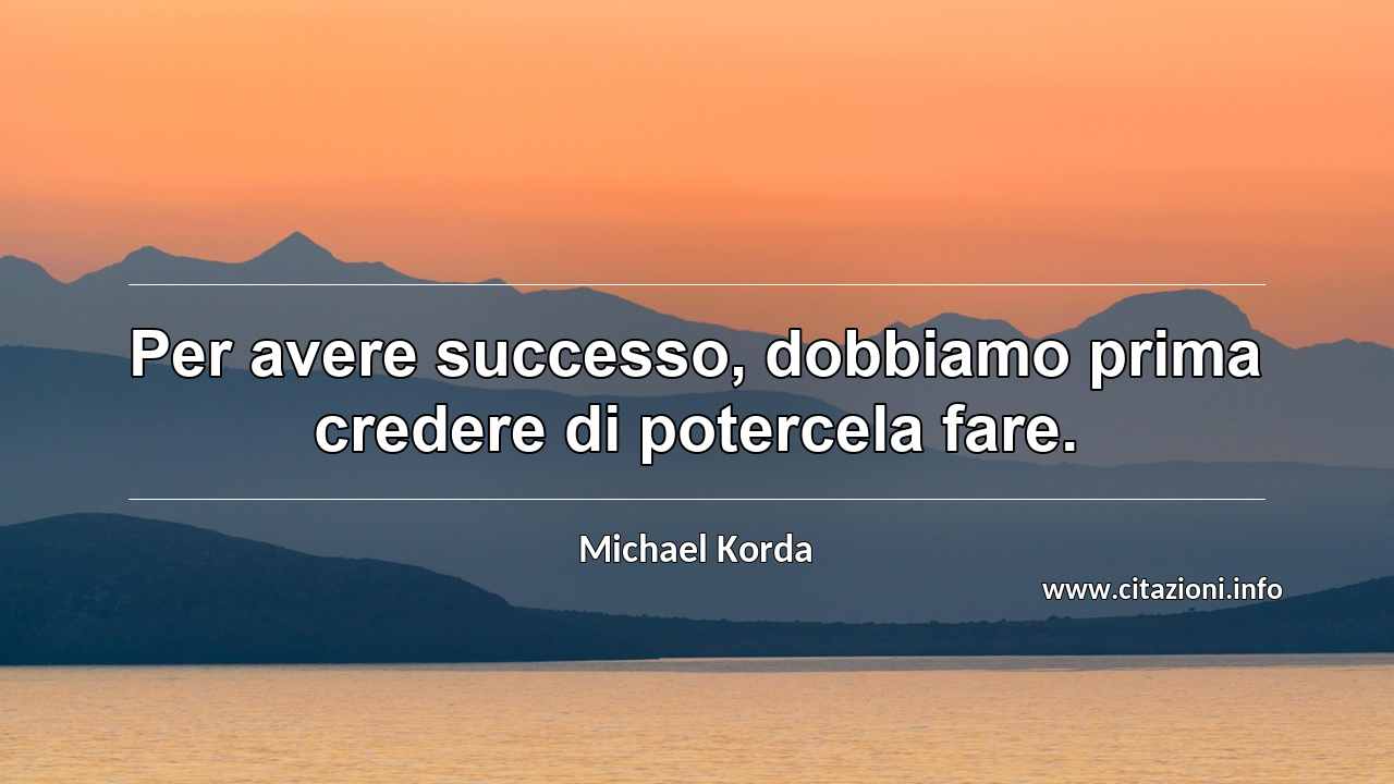 “Per avere successo, dobbiamo prima credere di potercela fare.”