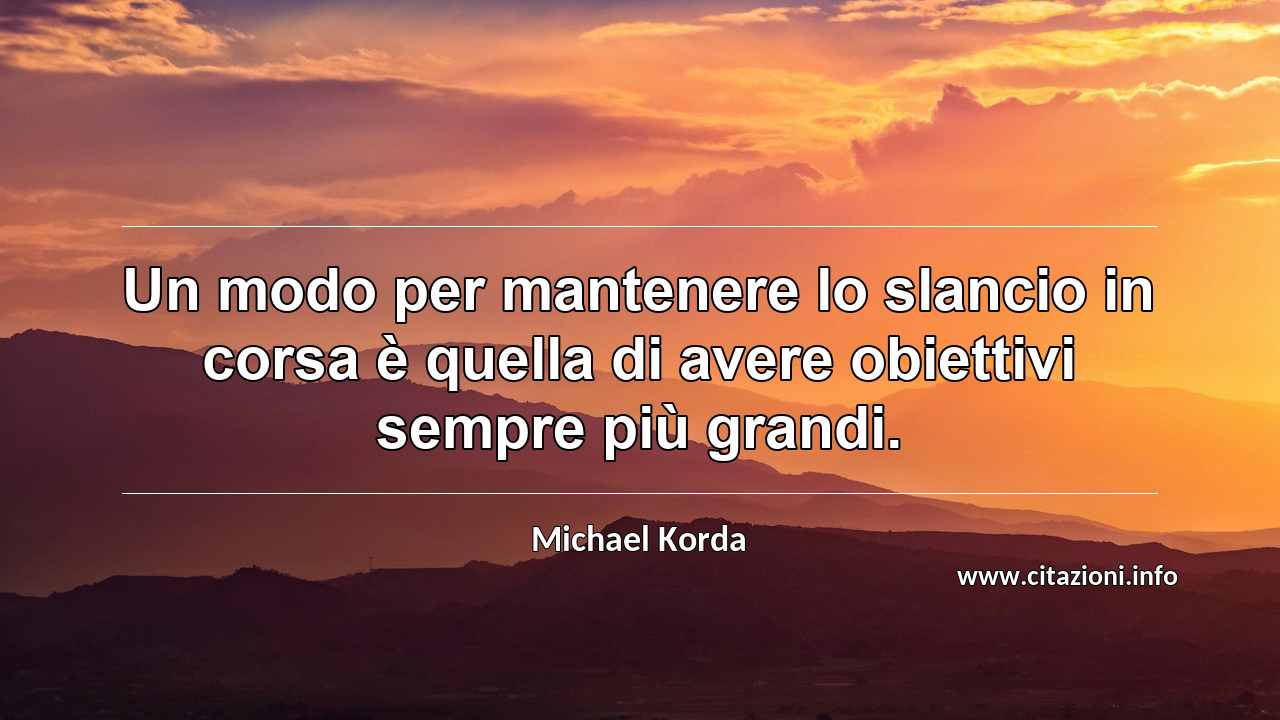 “Un modo per mantenere lo slancio in corsa è quella di avere obiettivi sempre più grandi.”