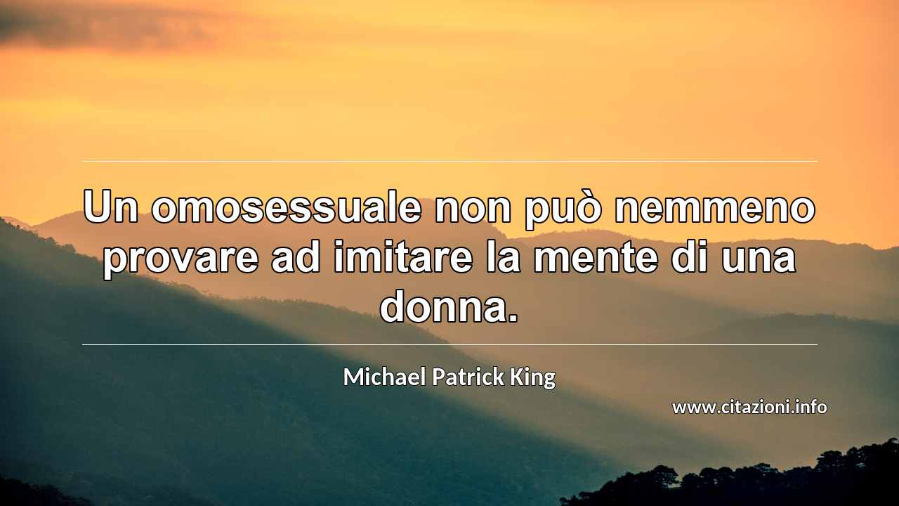 “Un omosessuale non può nemmeno provare ad imitare la mente di una donna.”