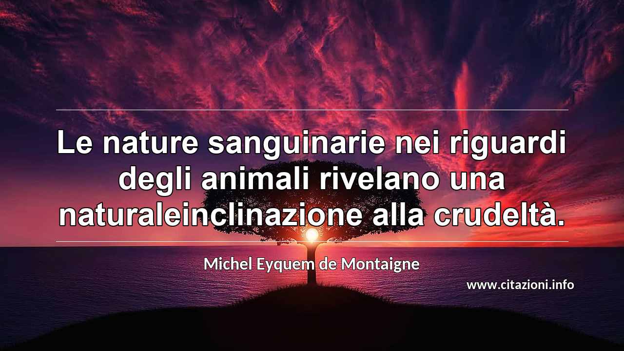 “Le nature sanguinarie nei riguardi degli animali rivelano una naturaleinclinazione alla crudeltà.”