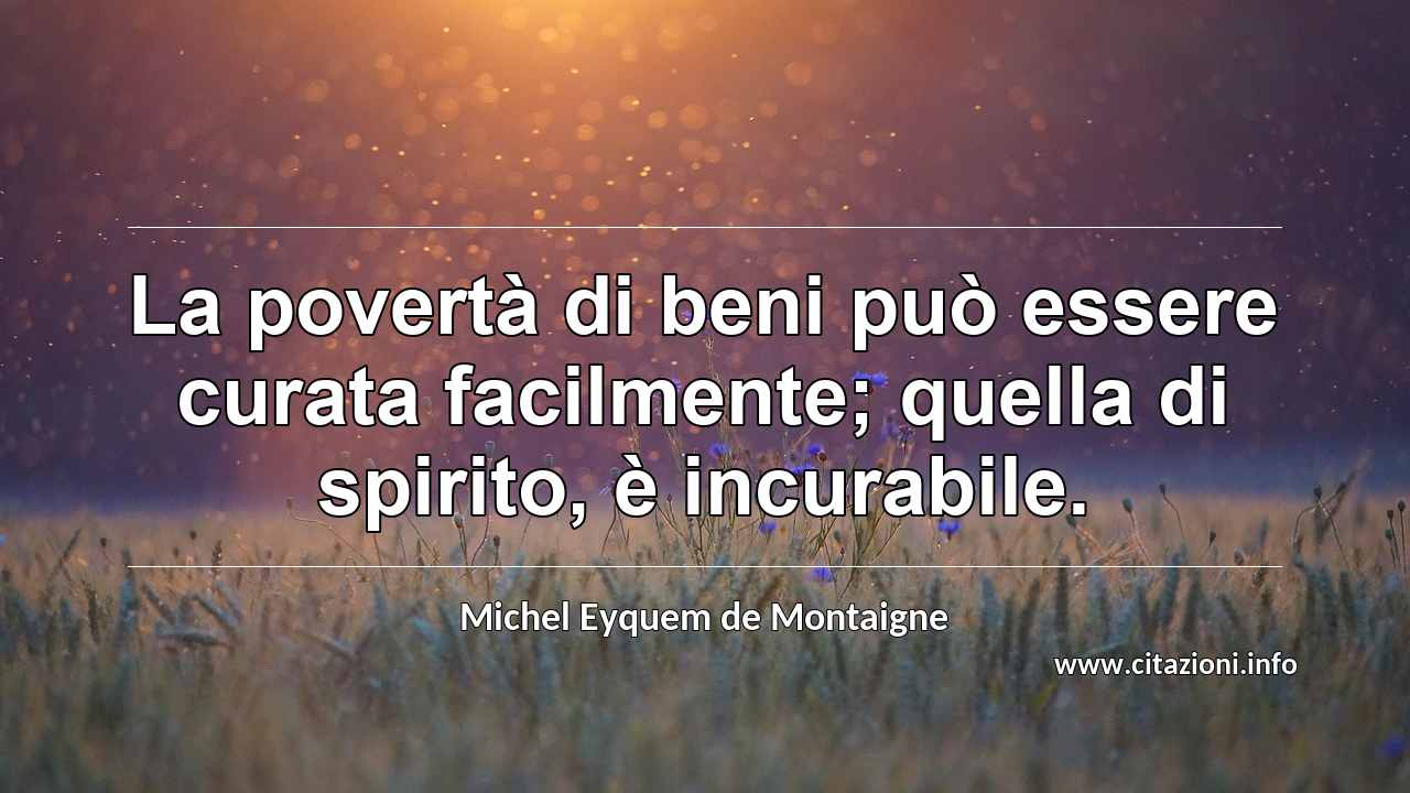 “La povertà di beni può essere curata facilmente; quella di spirito, è incurabile.”