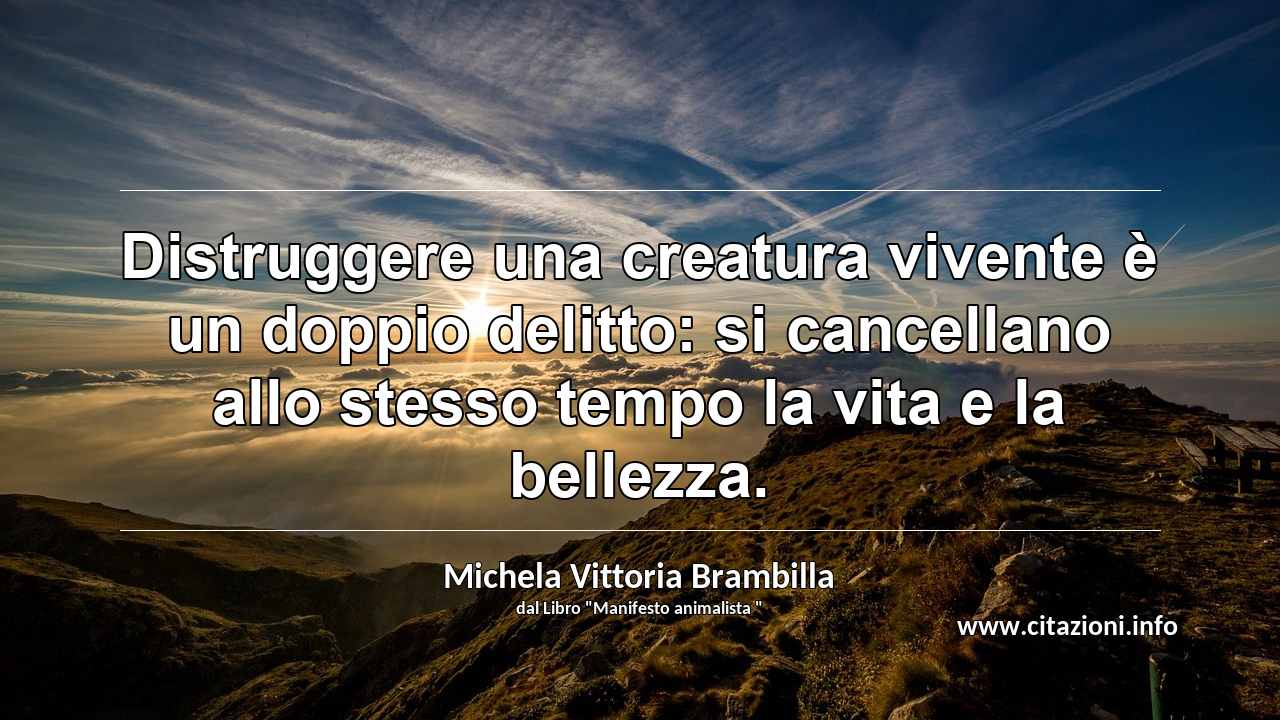 “Distruggere una creatura vivente è un doppio delitto: si cancellano allo stesso tempo la vita e la bellezza.”