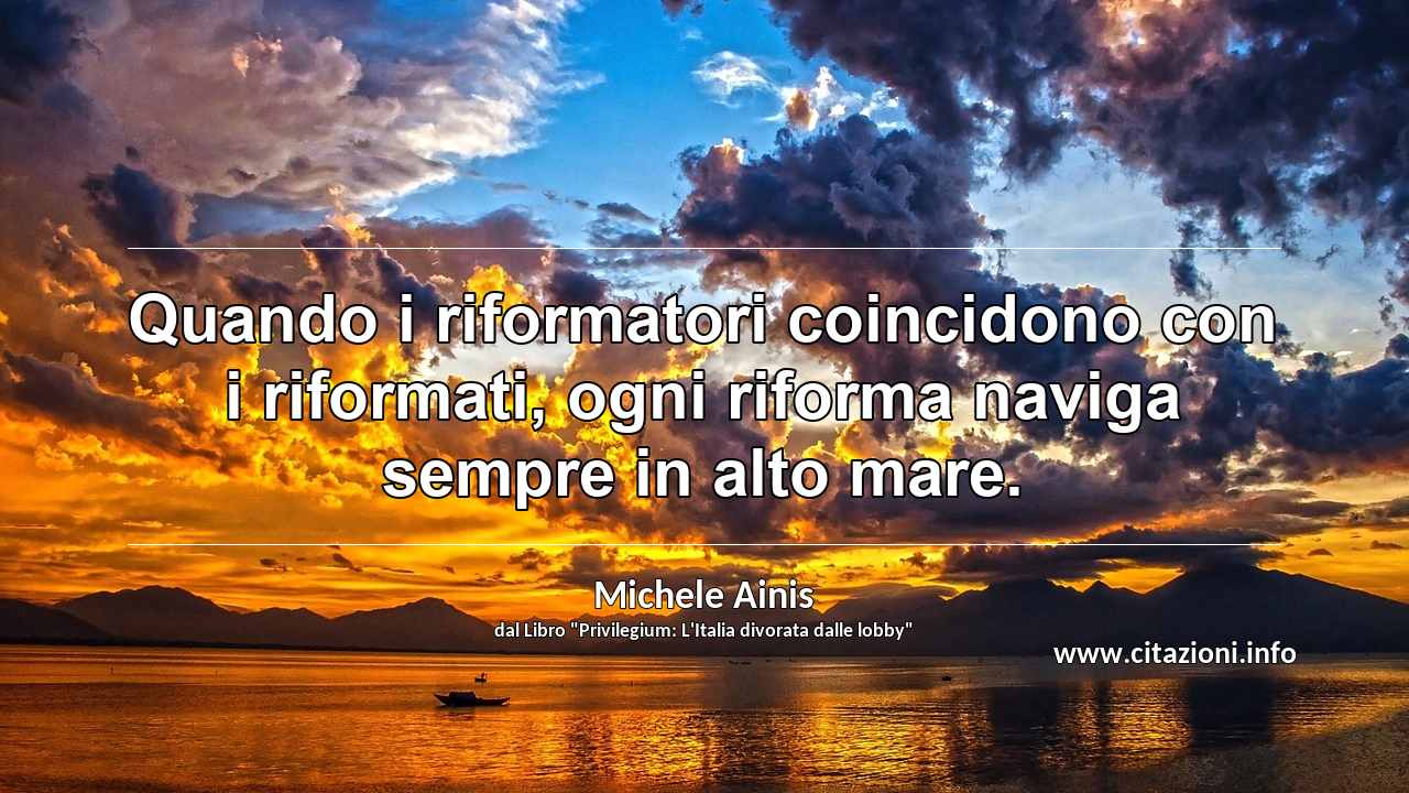 “Quando i riformatori coincidono con i riformati, ogni riforma naviga sempre in alto mare.”