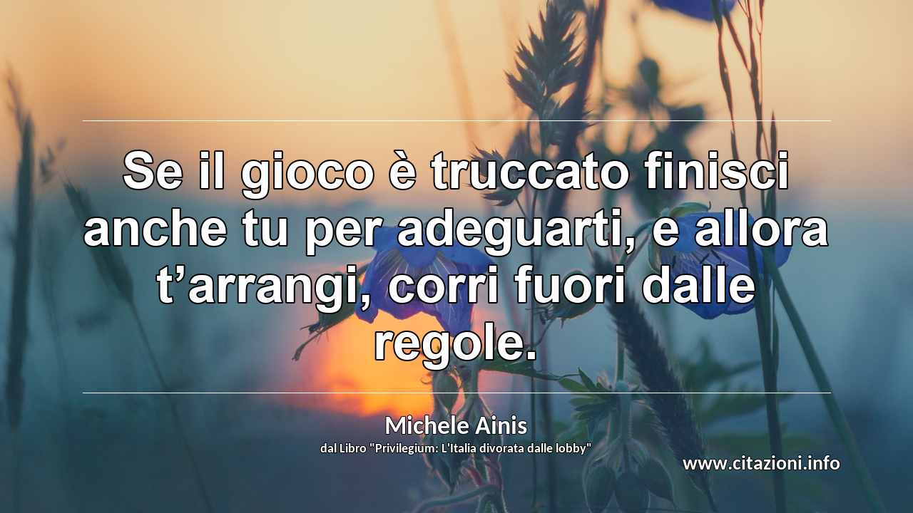 “Se il gioco è truccato finisci anche tu per adeguarti, e allora t’arrangi, corri fuori dalle regole.”