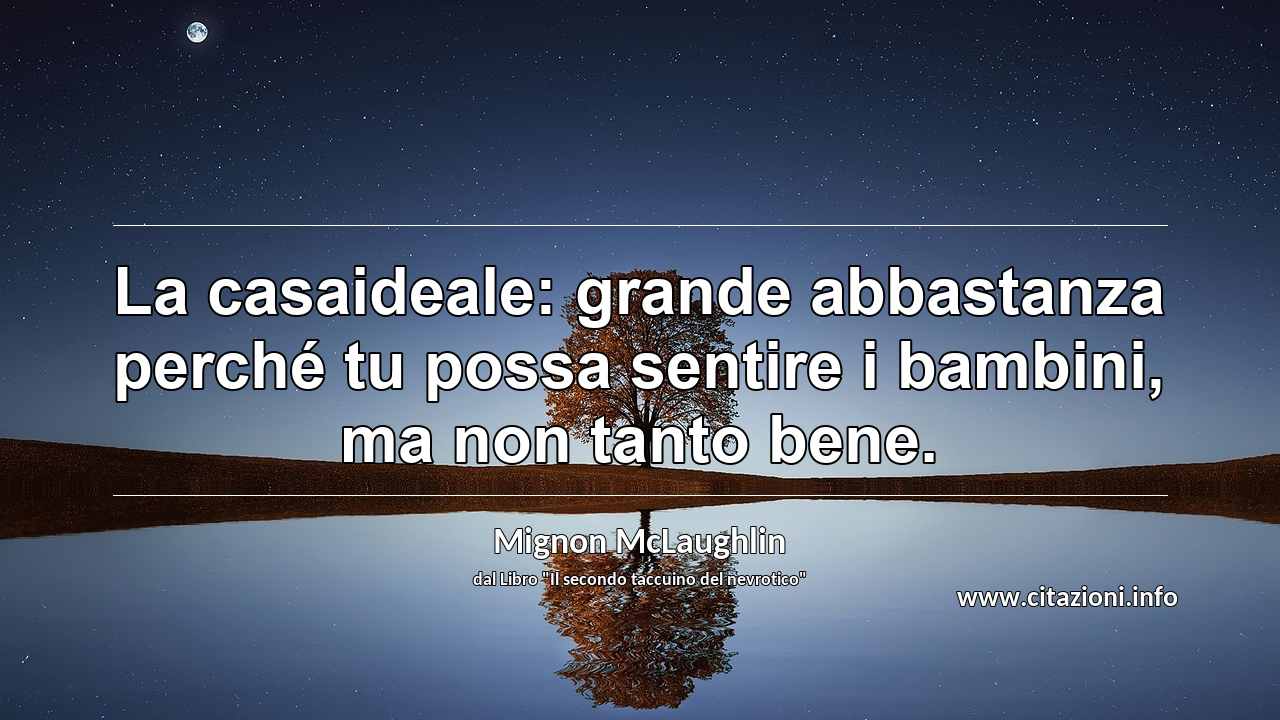 “La casaideale: grande abbastanza perché tu possa sentire i bambini, ma non tanto bene.”