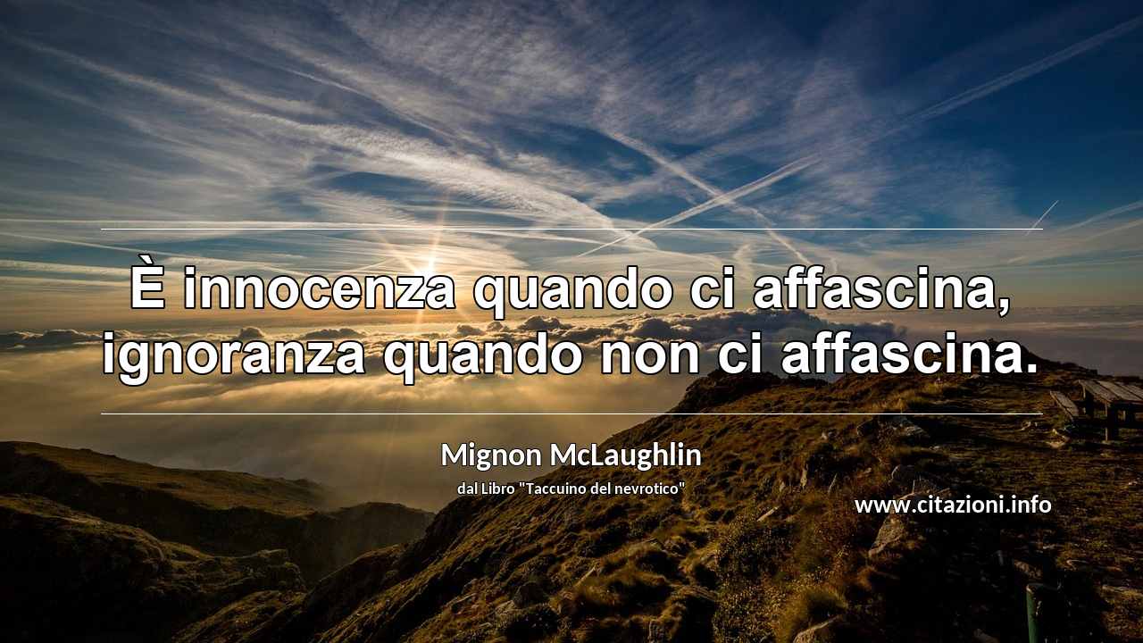 “È innocenza quando ci affascina, ignoranza quando non ci affascina.”