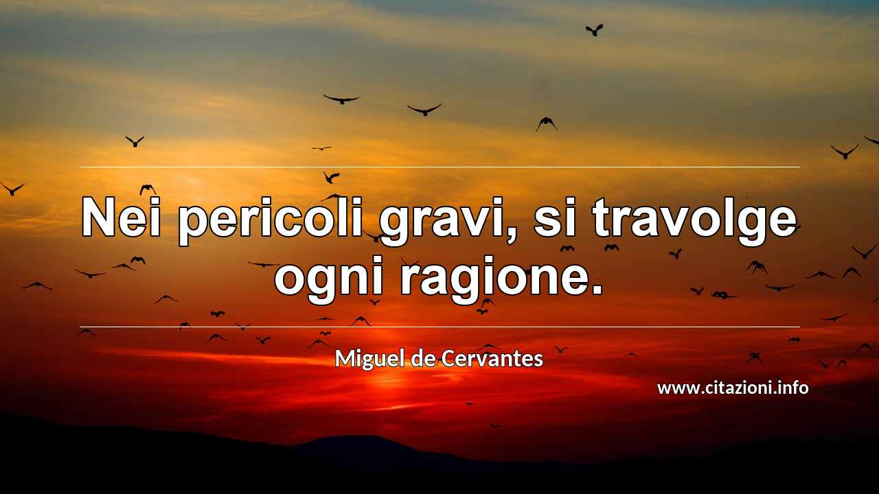 “Nei pericoli gravi, si travolge ogni ragione.”