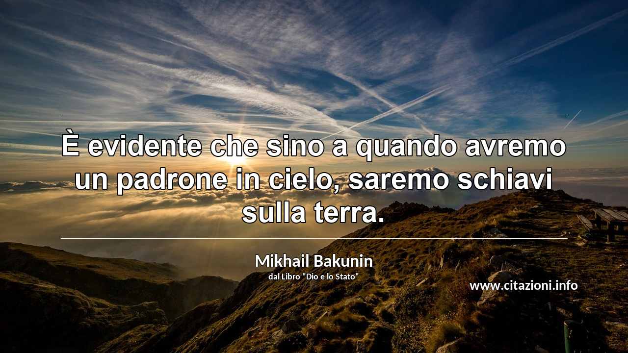 “È evidente che sino a quando avremo un padrone in cielo, saremo schiavi sulla terra.”