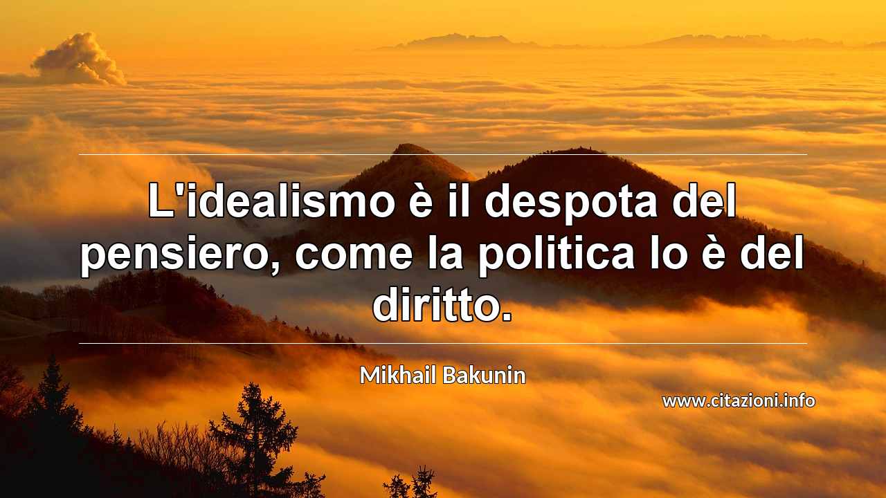 “L'idealismo è il despota del pensiero, come la politica lo è del diritto.”