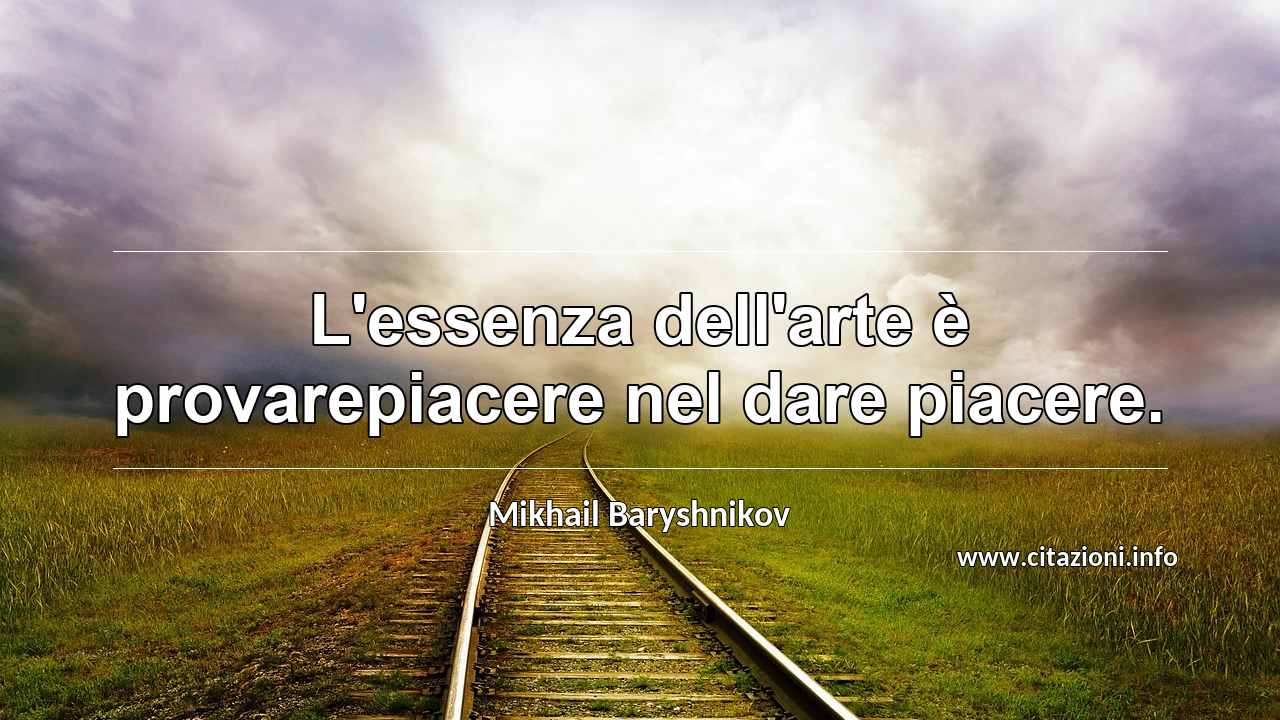 “L'essenza dell'arte è provarepiacere nel dare piacere.”