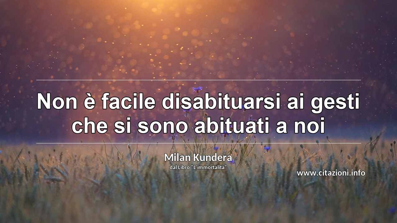 “Non è facile disabituarsi ai gesti che si sono abituati a noi”