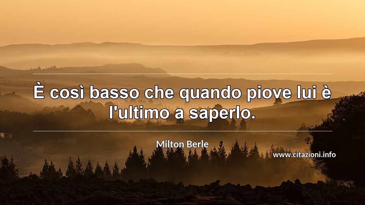 “È così basso che quando piove lui è l'ultimo a saperlo.”