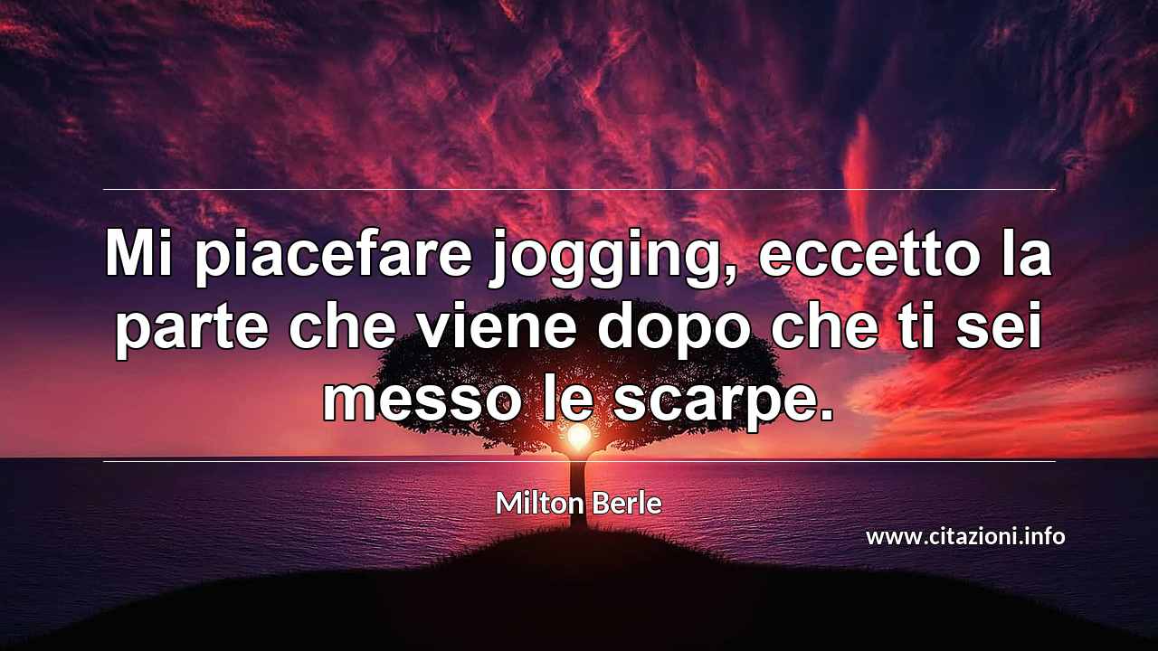“Mi piacefare jogging, eccetto la parte che viene dopo che ti sei messo le scarpe.”