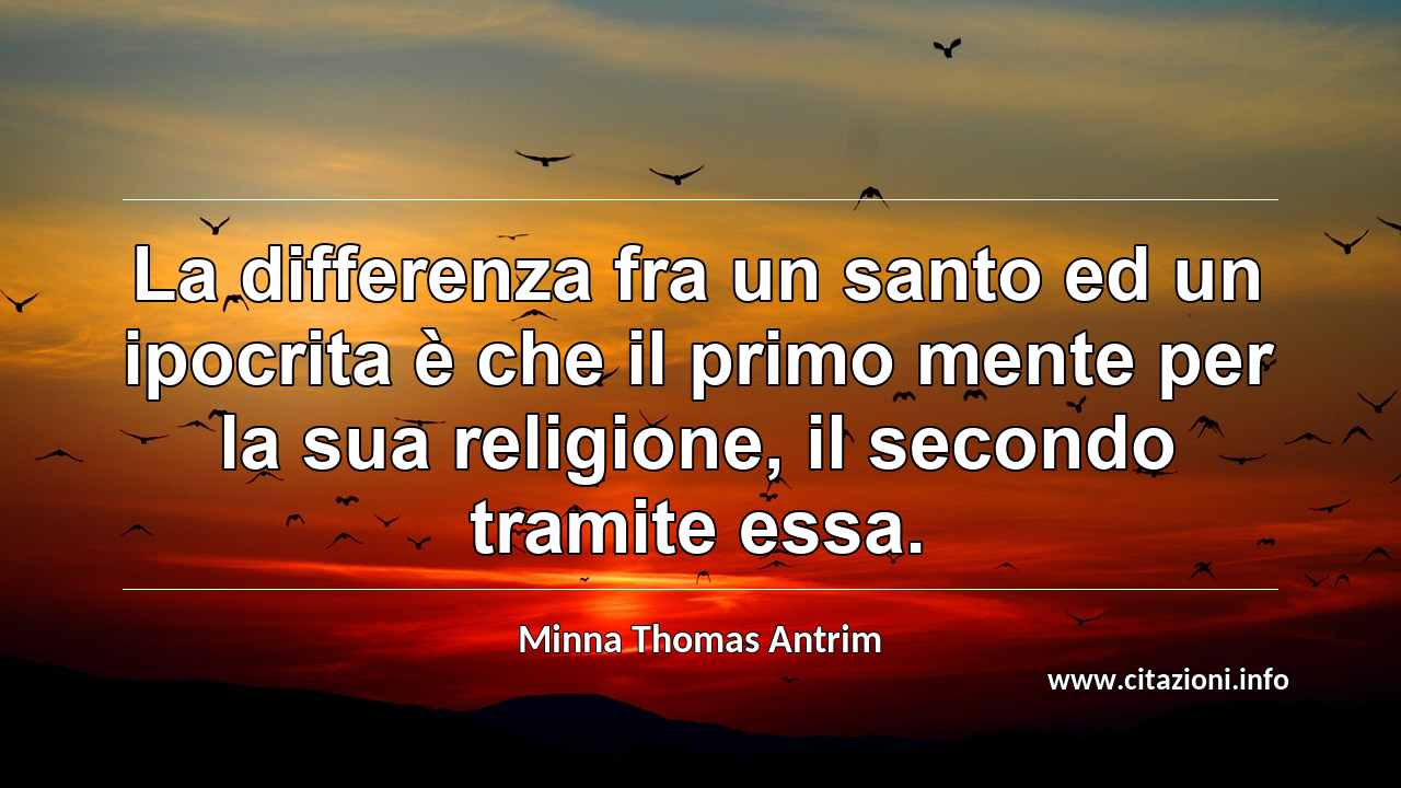 “La differenza fra un santo ed un ipocrita è che il primo mente per la sua religione, il secondo tramite essa.”