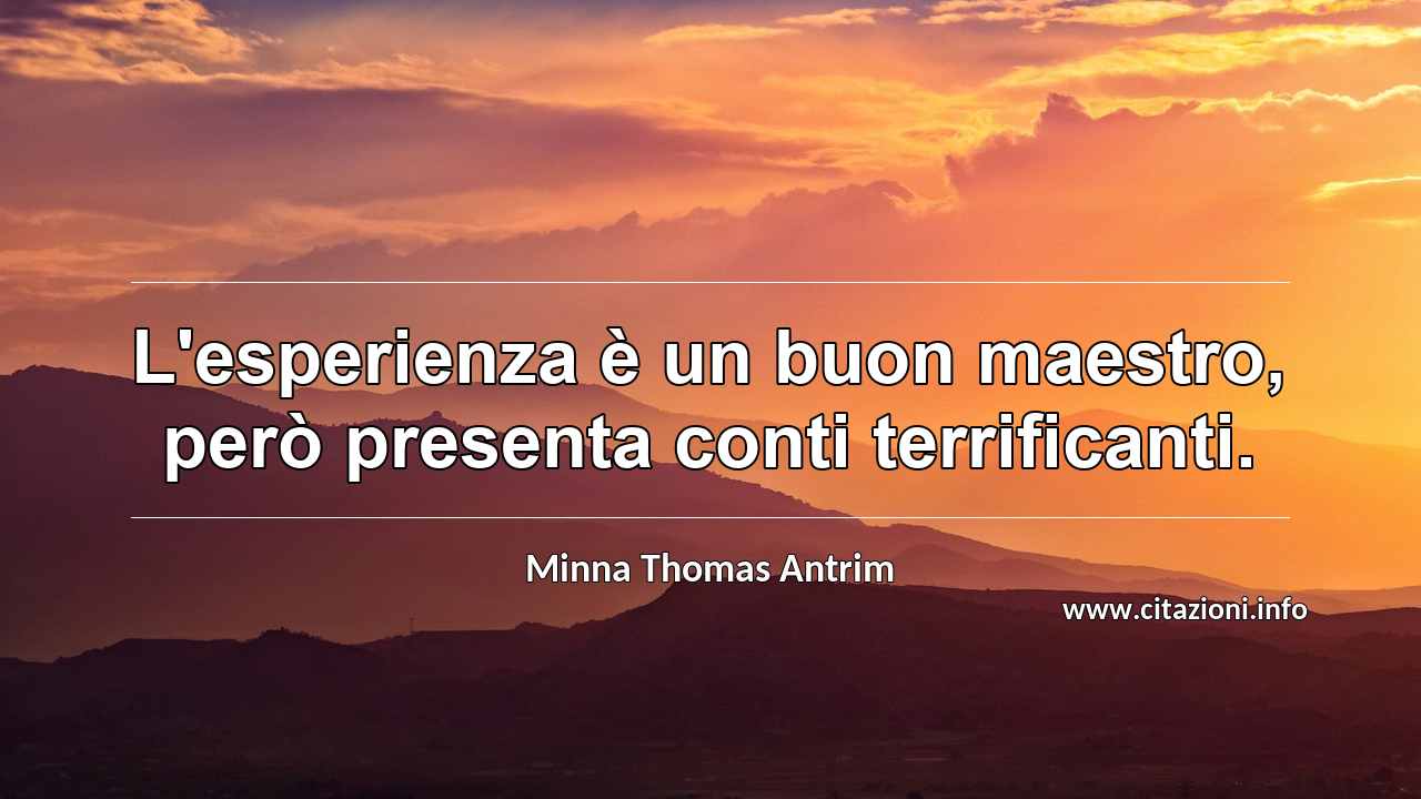 “L'esperienza è un buon maestro, però presenta conti terrificanti.”