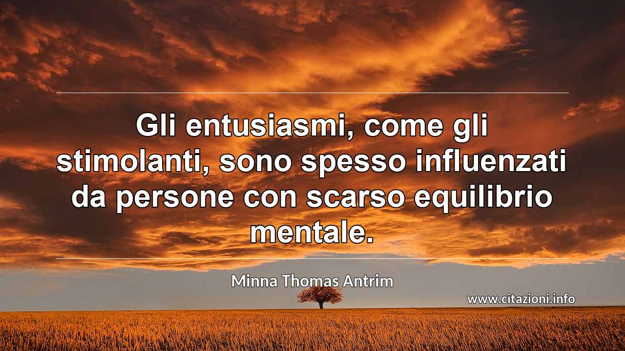 “Gli entusiasmi, come gli stimolanti, sono spesso influenzati da persone con scarso equilibrio mentale.”