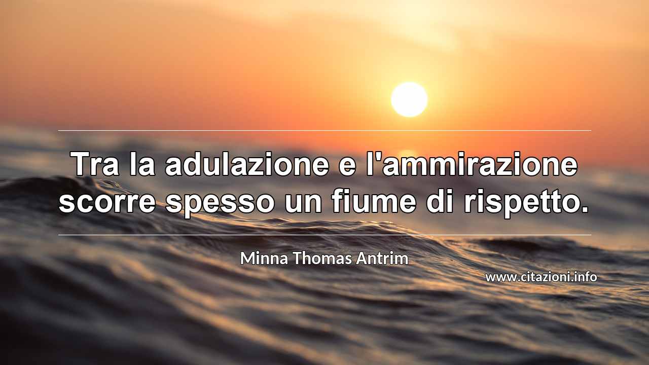 “Tra la adulazione e l'ammirazione scorre spesso un fiume di rispetto.”