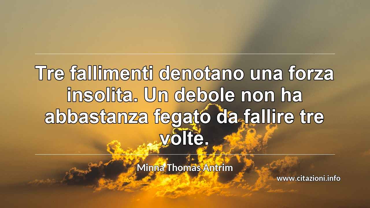 “Tre fallimenti denotano una forza insolita. Un debole non ha abbastanza fegato da fallire tre volte.”
