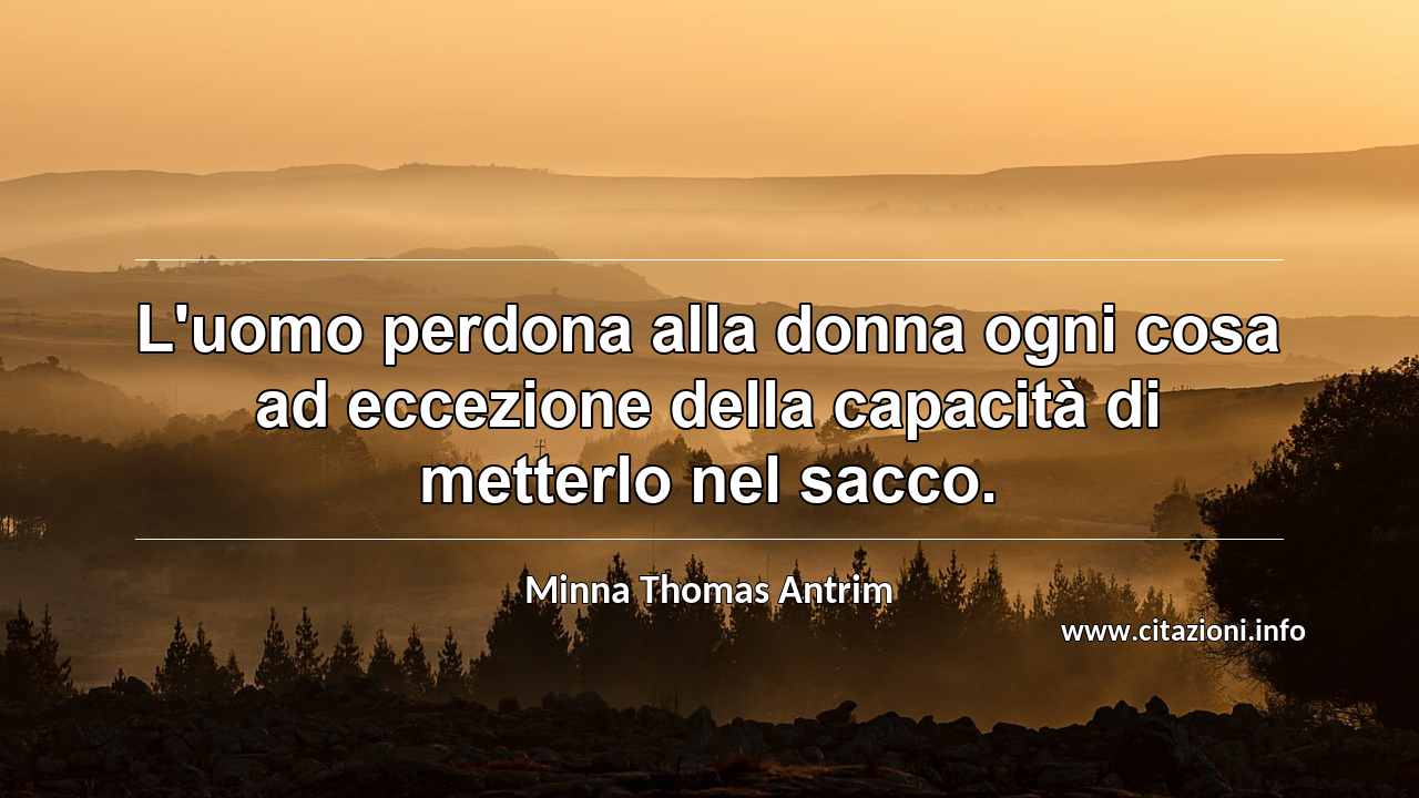 “L'uomo perdona alla donna ogni cosa ad eccezione della capacità di metterlo nel sacco.”