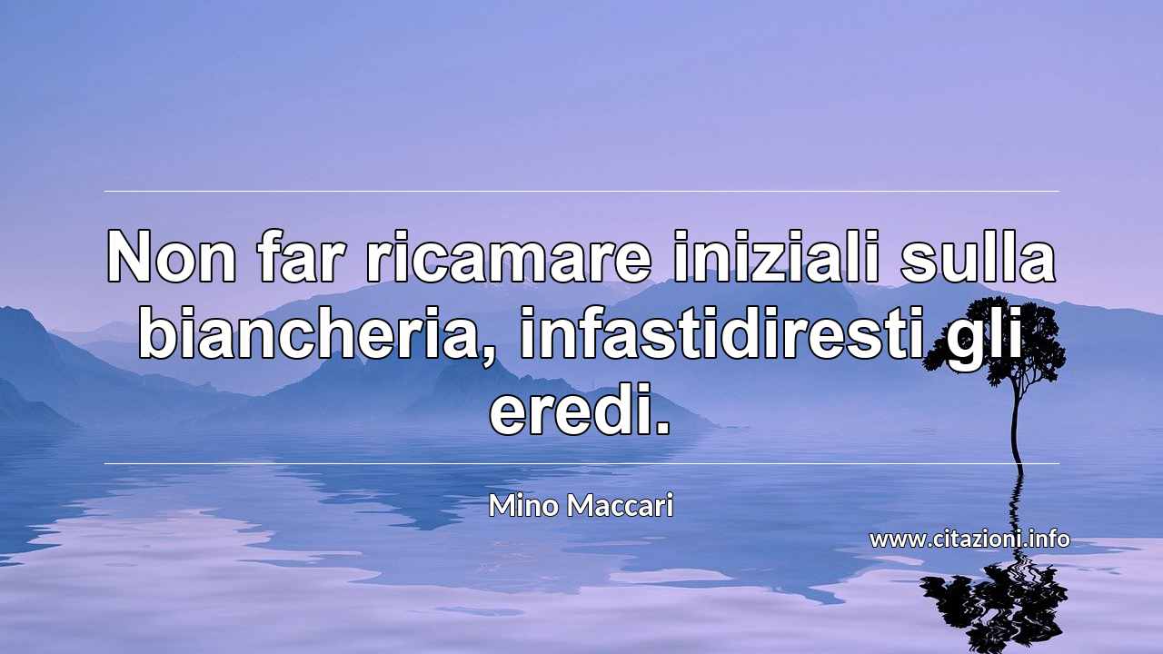 “Non far ricamare iniziali sulla biancheria, infastidiresti gli eredi.”