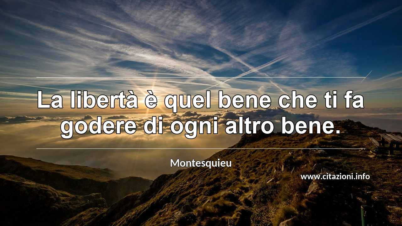 “La libertà è quel bene che ti fa godere di ogni altro bene.”