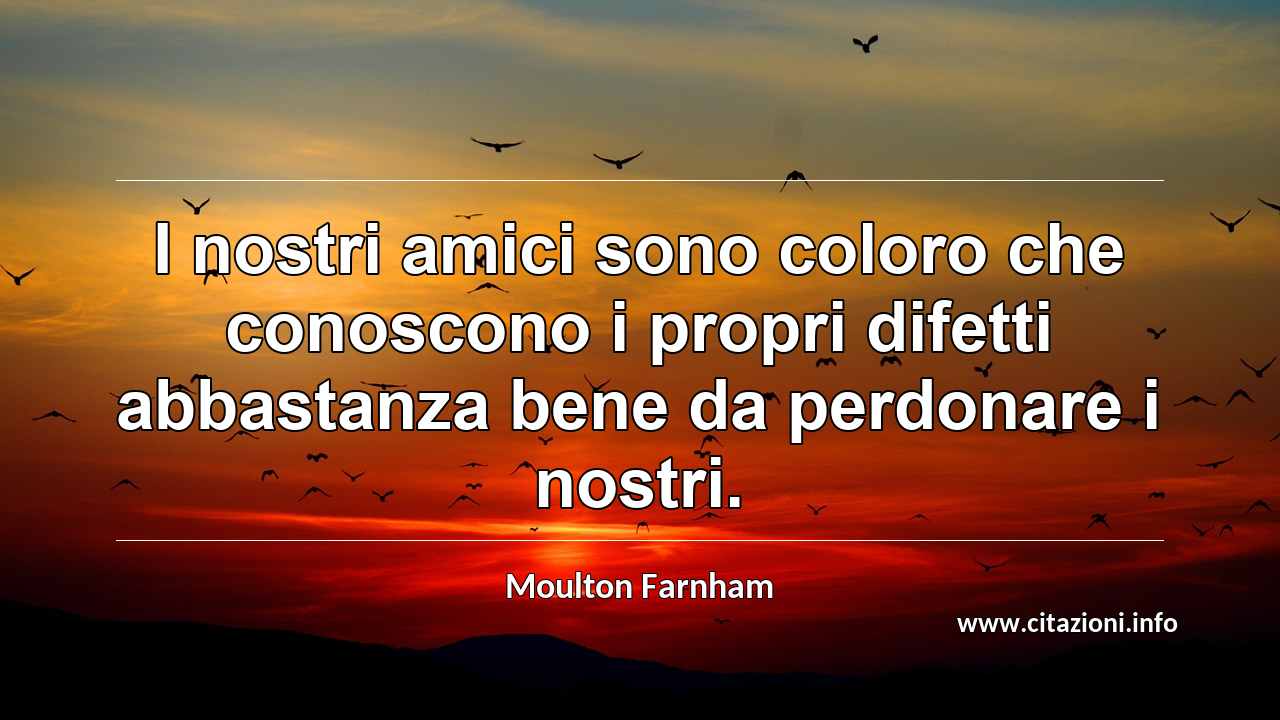 “I nostri amici sono coloro che conoscono i propri difetti abbastanza bene da perdonare i nostri.”