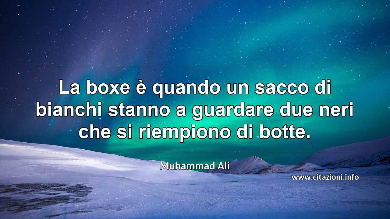 “La boxe è quando un sacco di bianchi stanno a guardare due neri che si riempiono di botte.”
