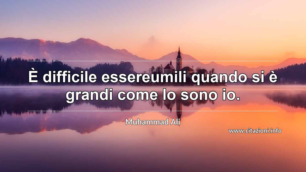 “È difficile essereumili quando si è grandi come lo sono io.”