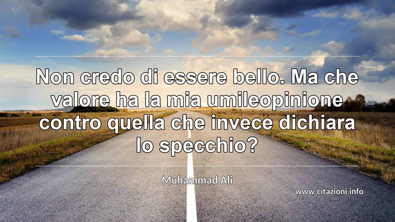 “Non credo di essere bello. Ma che valore ha la mia umileopinione contro quella che invece dichiara lo specchio?”