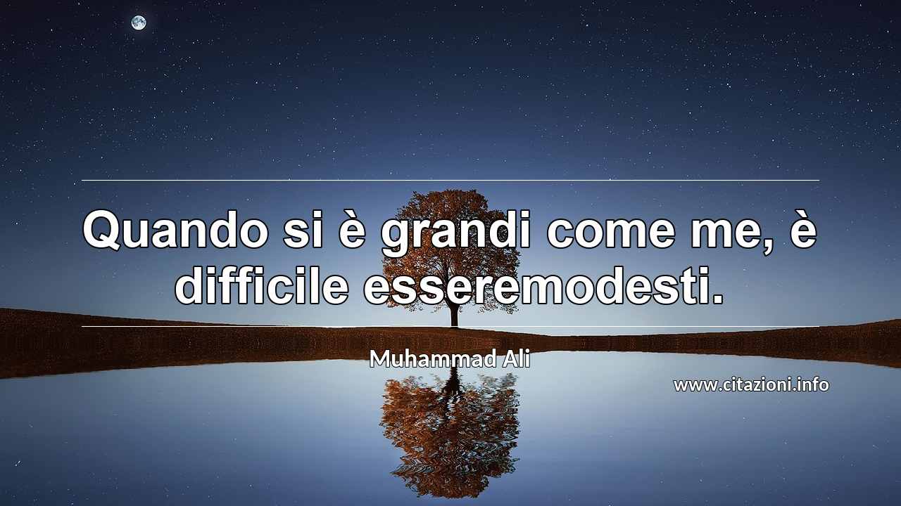 “Quando si è grandi come me, è difficile esseremodesti.”
