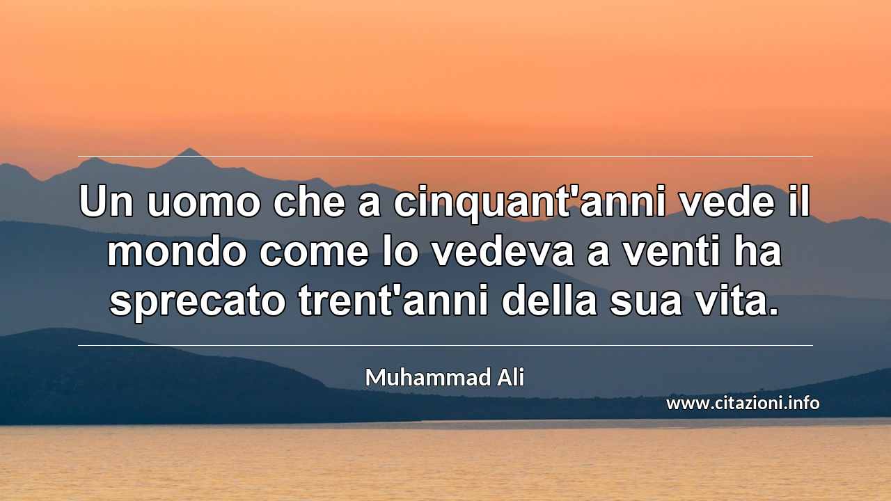 “Un uomo che a cinquant'anni vede il mondo come lo vedeva a venti ha sprecato trent'anni della sua vita.”