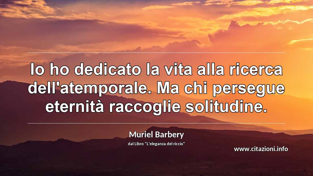 “Io ho dedicato la vita alla ricerca dell'atemporale. Ma chi persegue eternità raccoglie solitudine.”