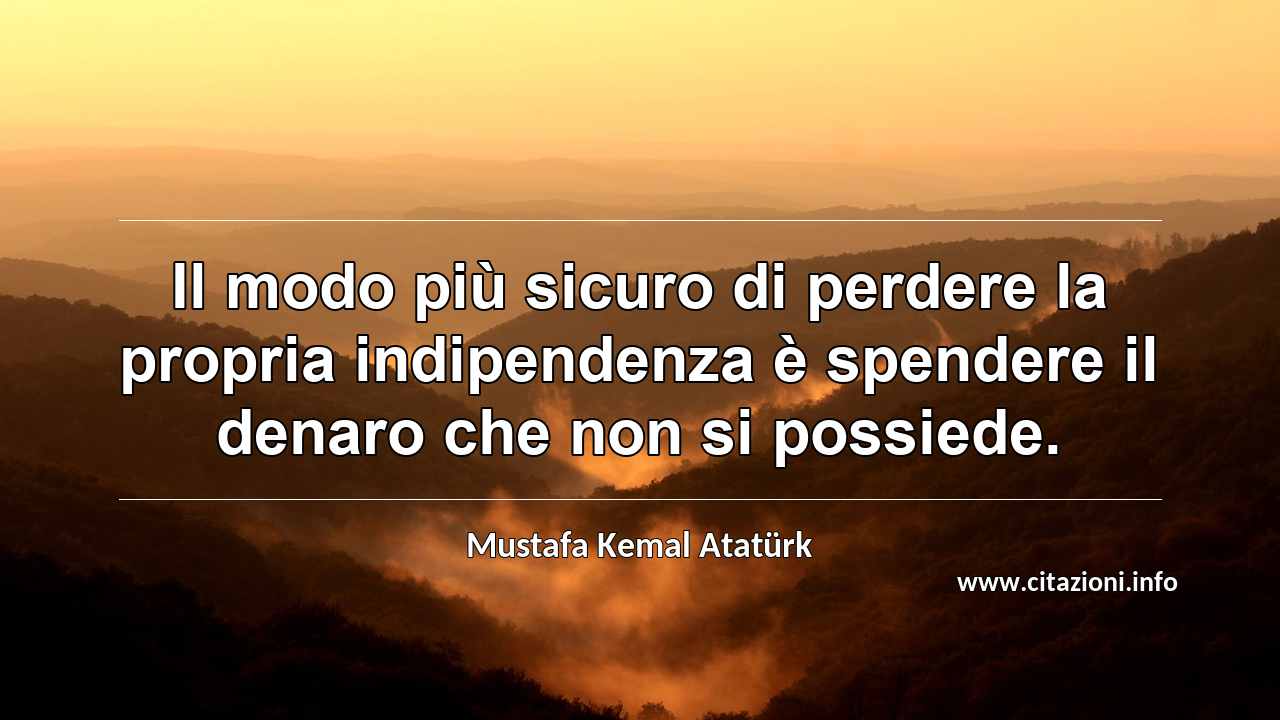 “Il modo più sicuro di perdere la propria indipendenza è spendere il denaro che non si possiede.”